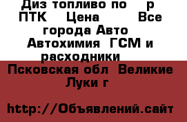 Диз.топливо по 30 р. ПТК. › Цена ­ 30 - Все города Авто » Автохимия, ГСМ и расходники   . Псковская обл.,Великие Луки г.